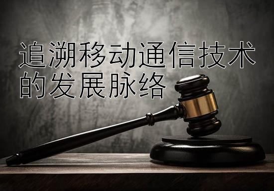 追溯移动通信技术的发展脉络