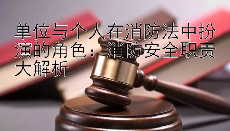 单位与个人在消防法中扮演的角色：消防安全职责大解析