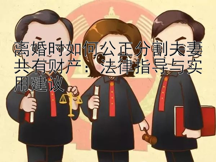 离婚时如何公正分割夫妻共有财产：法律指导与实用建议