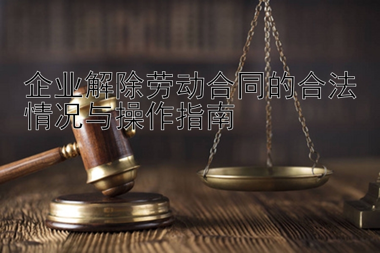 企业解除劳动合同的合法情况与操作指南