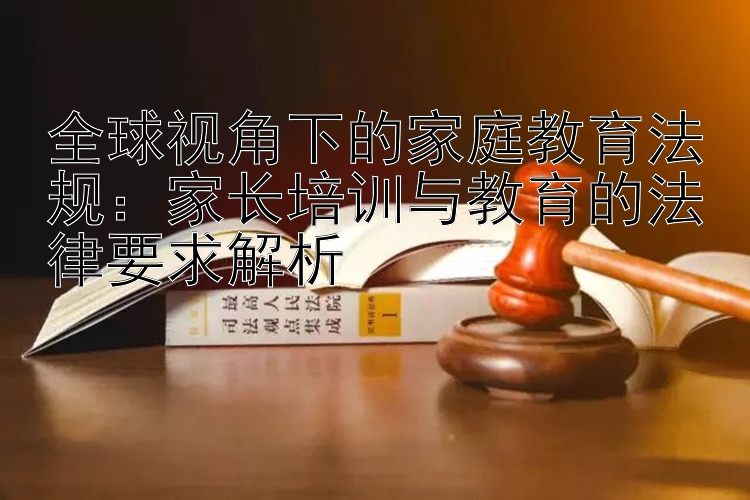 全球视角下的家庭教育法规：家长培训与教育的法律要求解析