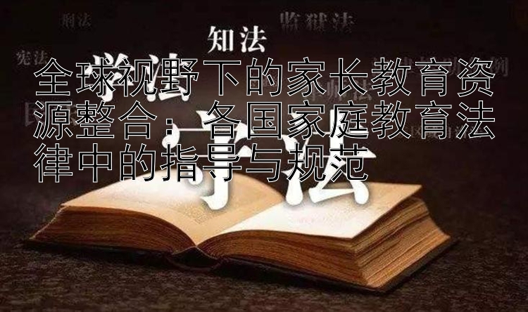 全球视野下的家长教育资源整合：各国家庭教育法律中的指导与规范