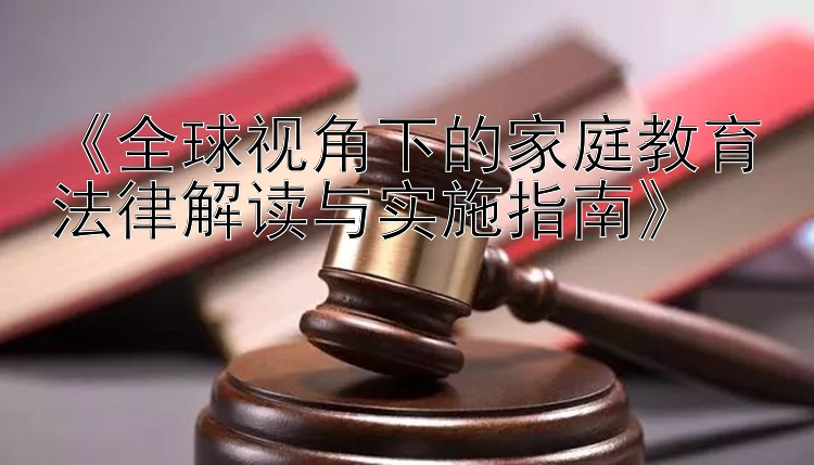 《全球视角下的家庭教育法律解读与实施指南》