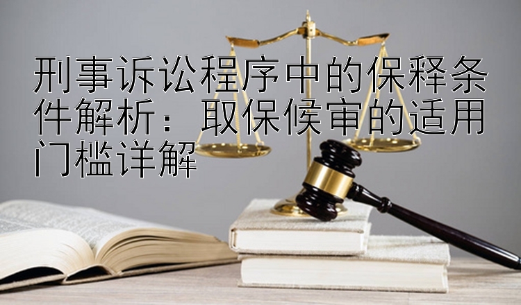 刑事诉讼程序中的保释条件解析：取保候审的适用门槛详解