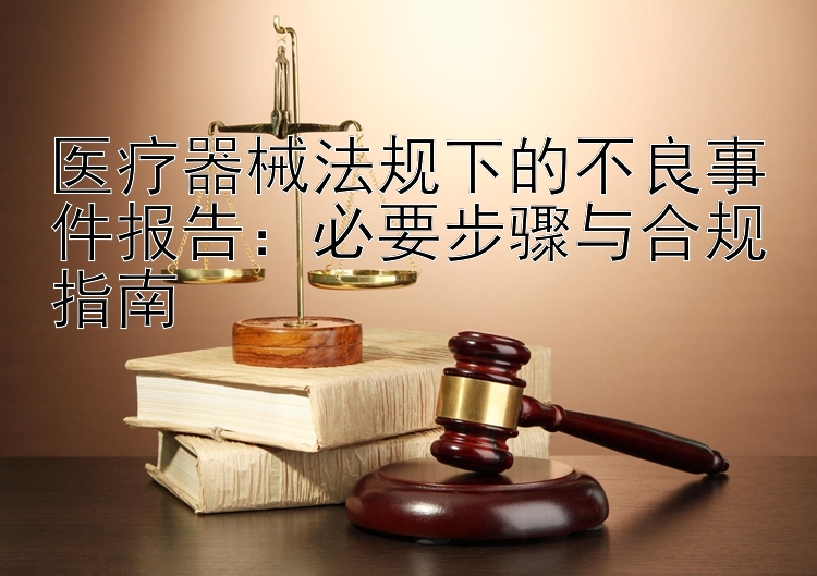 医疗器械法规下的不良事件报告：必要步骤与合规指南