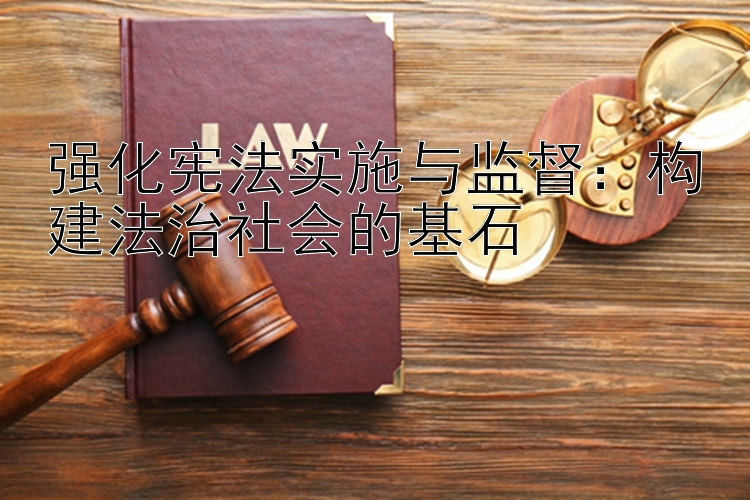 强化宪法实施与监督：构建法治社会的基石