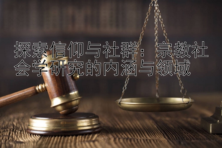 探索信仰与社群：宗教社会学研究的内涵与领域