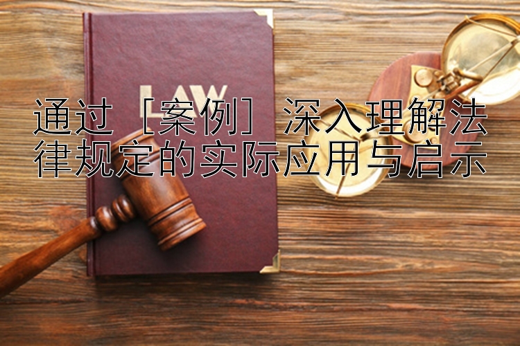 通过 [案例] 深入理解法律规定的实际应用与启示