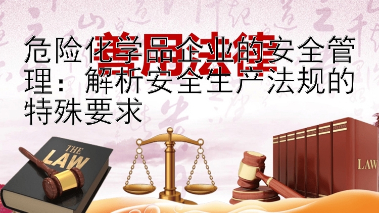 危险化学品企业的安全管理：解析安全生产法规的特殊要求