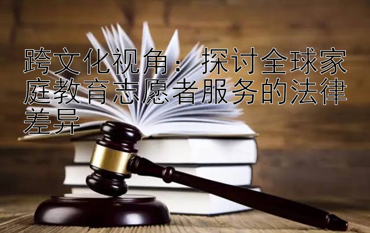 跨文化视角：探讨全球家庭教育志愿者服务的法律差异