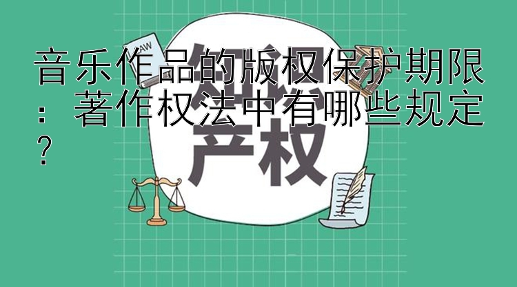 音乐作品的版权保护期限：著作权法中有哪些规定？