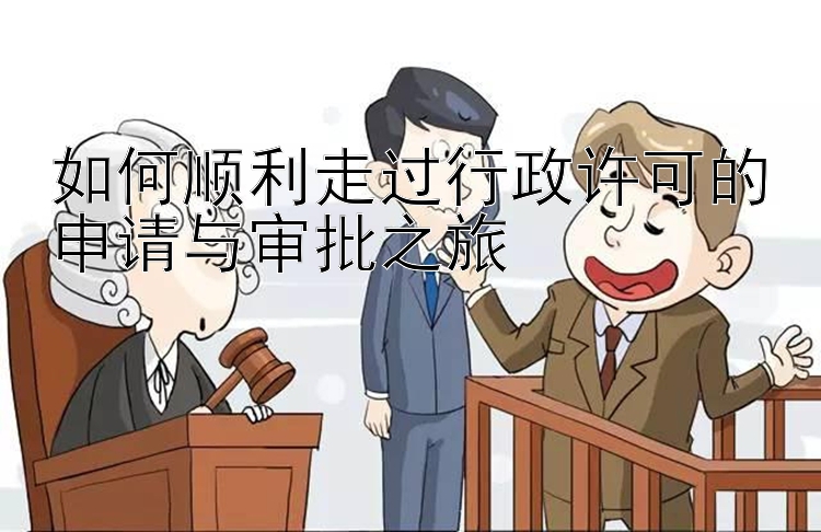 如何顺利走过行政许可的申请与审批之旅