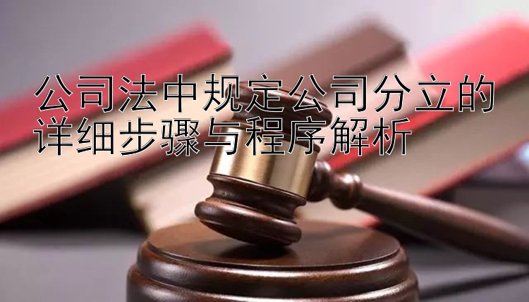 公司法中规定公司分立的详细步骤与程序解析