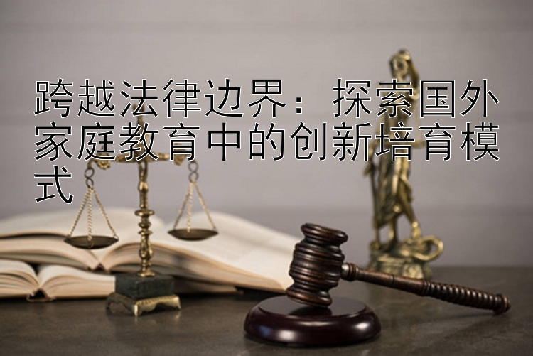 跨越法律边界：探索国外家庭教育中的创新培育模式