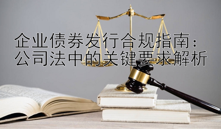 企业债券发行合规指南：公司法中的关键要求解析