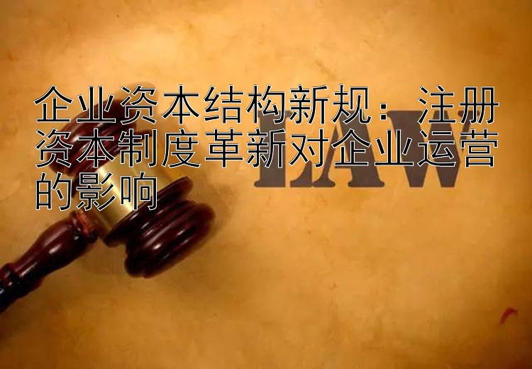 企业资本结构新规：注册资本制度革新对企业运营的影响