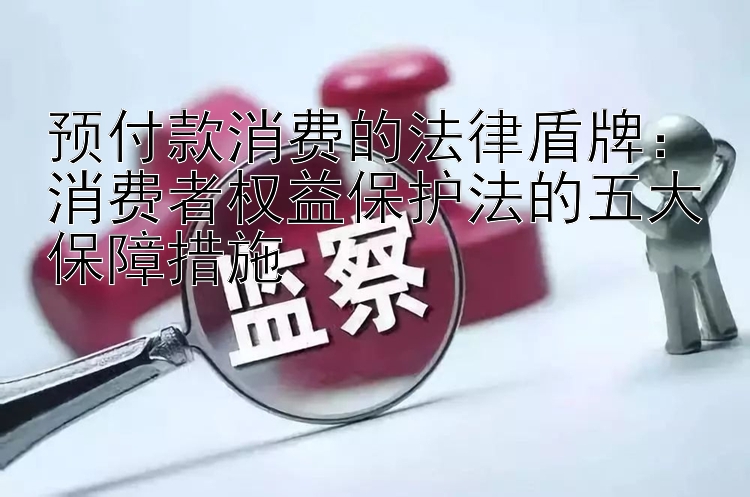 预付款消费的法律盾牌：消费者权益保护法的五大保障措施