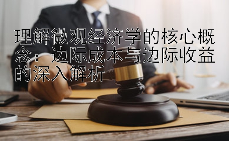 理解微观经济学的核心概念：边际成本与边际收益的深入解析