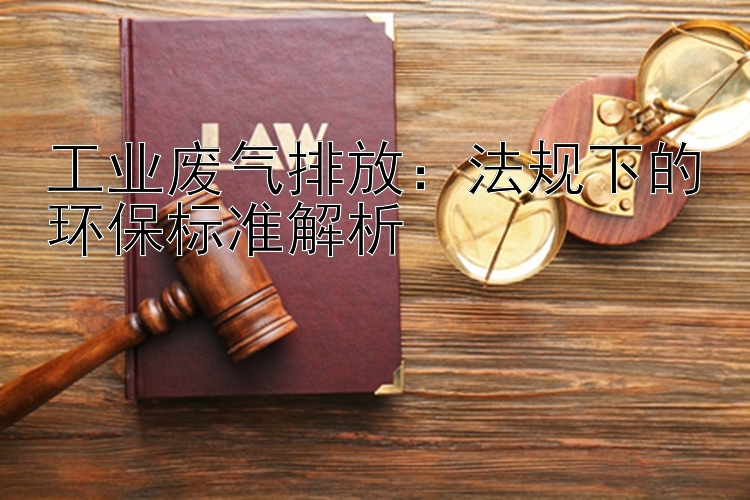 工业废气排放：法规下的环保标准解析