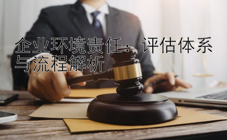 企业环境责任：评估体系与流程解析