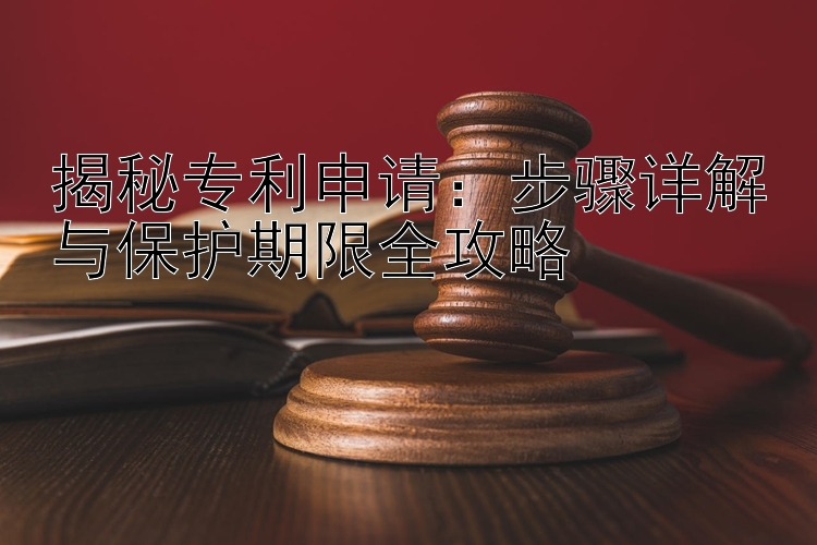 揭秘专利申请：步骤详解与保护期限全攻略