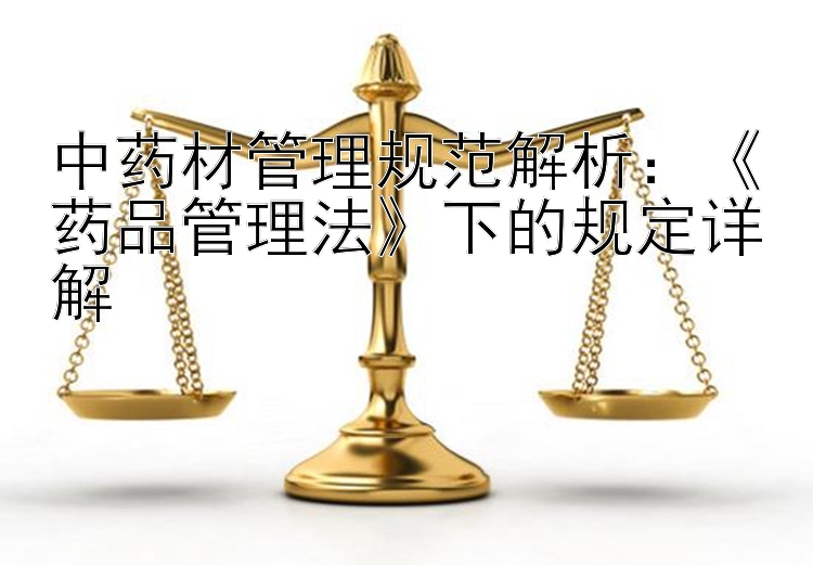 中药材管理规范解析：《药品管理法》下的规定详解