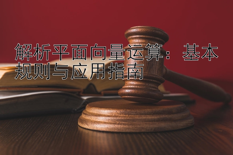 解析平面向量运算：基本规则与应用指南