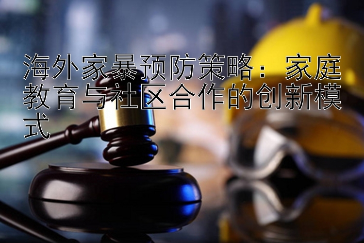 海外家暴预防策略：家庭教育与社区合作的创新模式