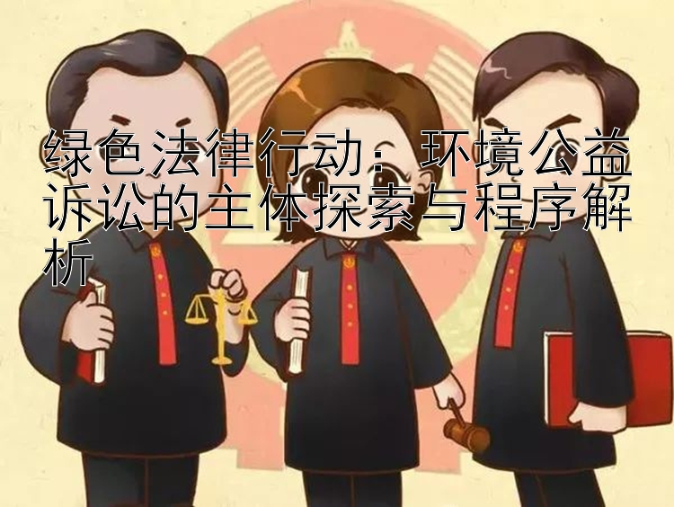 绿色法律行动：环境公益诉讼的主体探索与程序解析