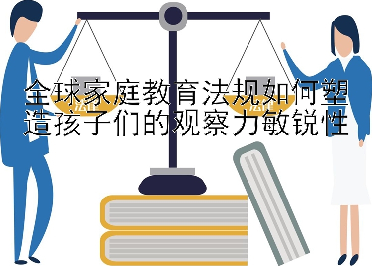 全球家庭教育法规如何塑造孩子们的观察力敏锐性