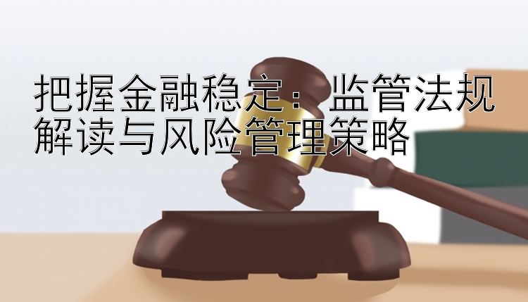 把握金融稳定：监管法规解读与风险管理策略