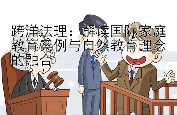 跨洋法理：解读国际家庭教育案例与自然教育理念的融合