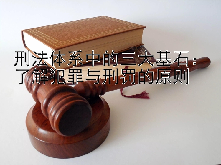 刑法体系中的三大基石：了解犯罪与刑罚的原则