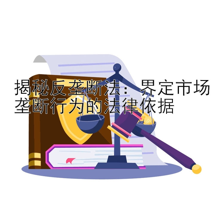 揭秘反垄断法：界定市场垄断行为的法律依据