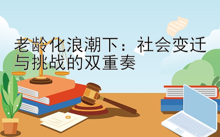 老龄化浪潮下：社会变迁与挑战的双重奏