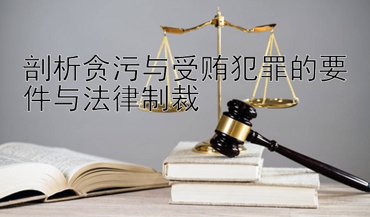 剖析贪污与受贿犯罪的要件与法律制裁