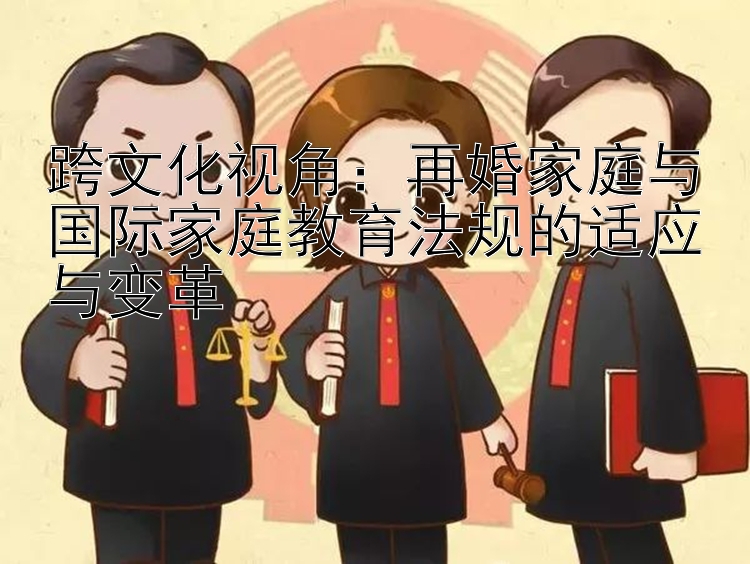 跨文化视角：再婚家庭与国际家庭教育法规的适应与变革