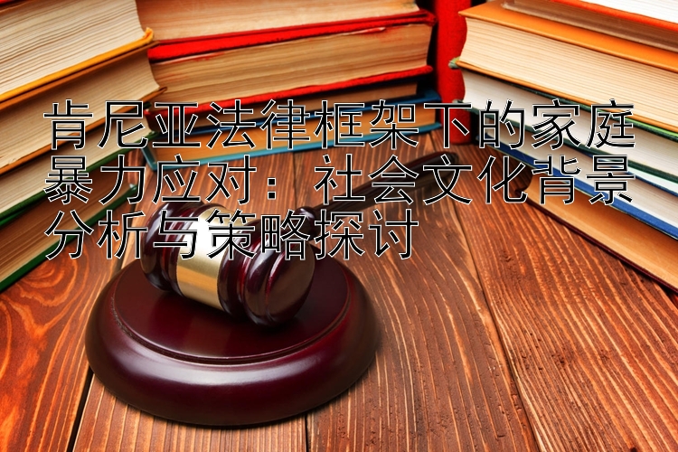 肯尼亚法律框架下的家庭暴力应对：社会文化背景分析与策略探讨