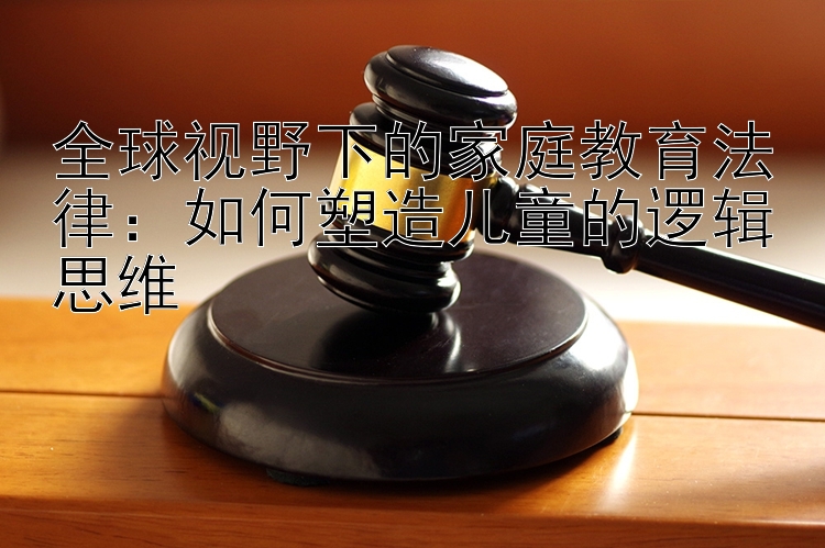 全球视野下的家庭教育法律：如何塑造儿童的逻辑思维