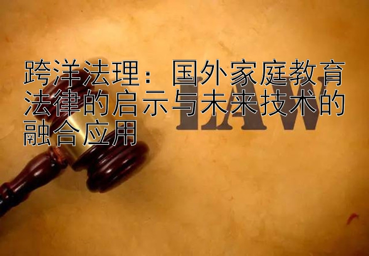 跨洋法理：国外家庭教育法律的启示与未来技术的融合应用