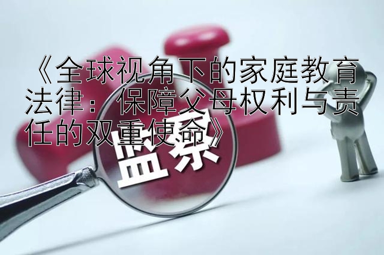 《全球视角下的家庭教育法律：保障父母权利与责任的双重使命》