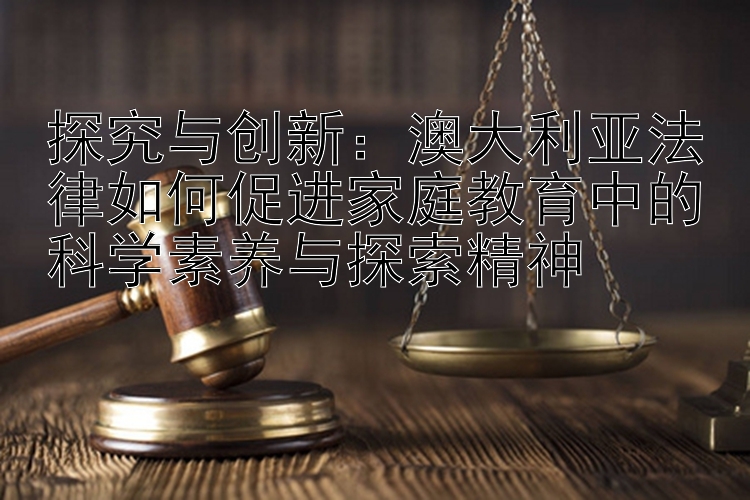 探究与创新：澳大利亚法律如何促进家庭教育中的科学素养与探索精神