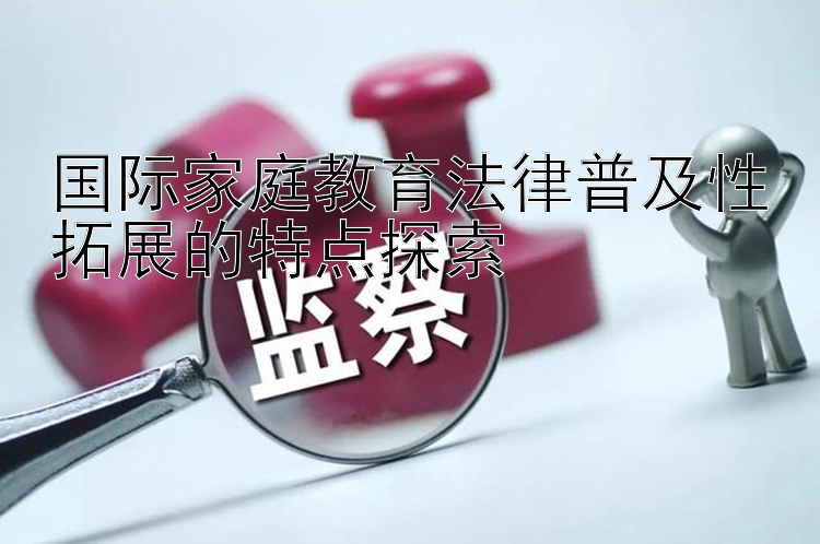 国际家庭教育法律普及性拓展的特点探索