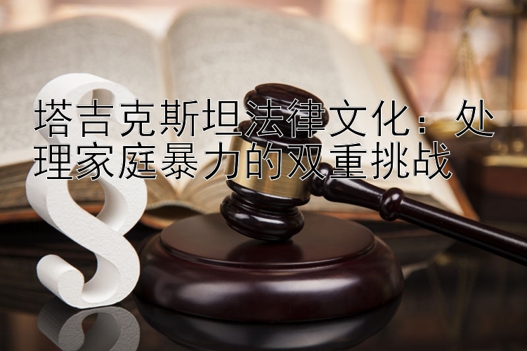 塔吉克斯坦法律文化：处理家庭暴力的双重挑战