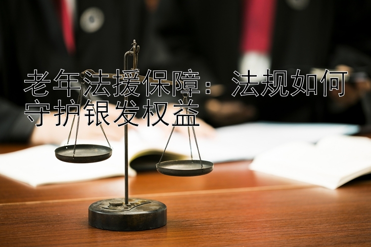 老年法援保障：法规如何守护银发权益