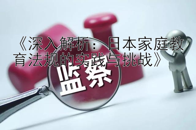 《深入解析：日本家庭教育法规的实践与挑战》