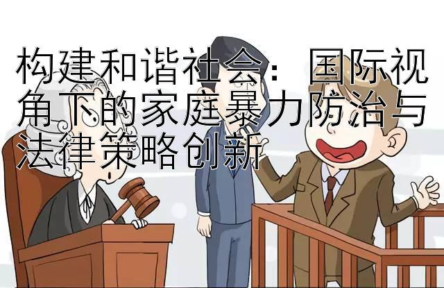 构建和谐社会：国际视角下的家庭暴力防治与法律策略创新