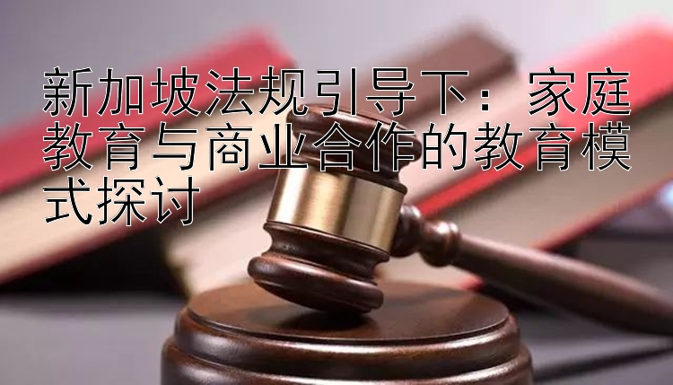 新加坡法规引导下：家庭教育与商业合作的教育模式探讨