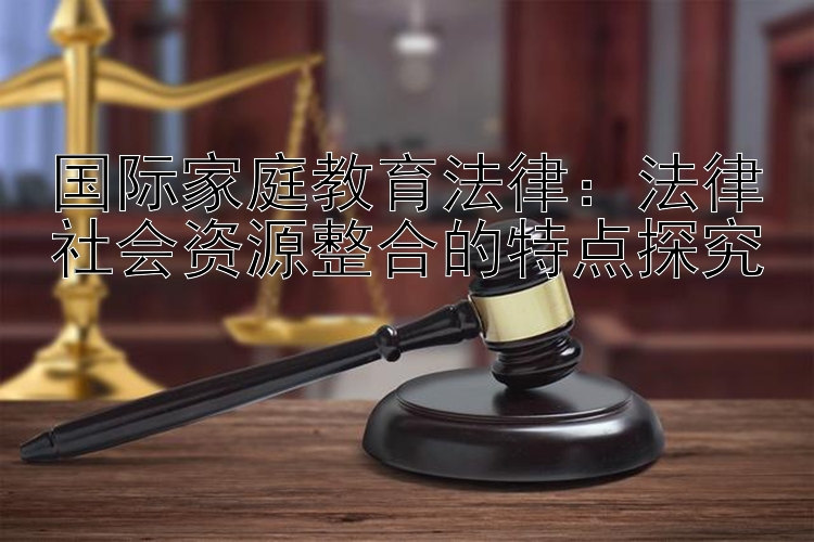 国际家庭教育法律：法律社会资源整合的特点探究