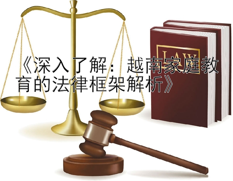 《深入了解：越南家庭教育的法律框架解析》